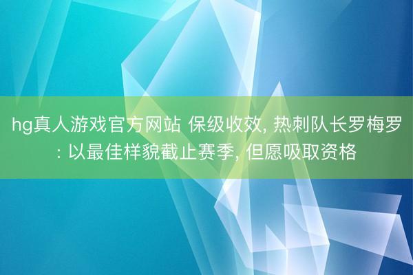 hg真人游戏官方网站 保级收效， 热刺队长罗梅罗: 以最佳样貌截止赛季， 但愿吸取资格