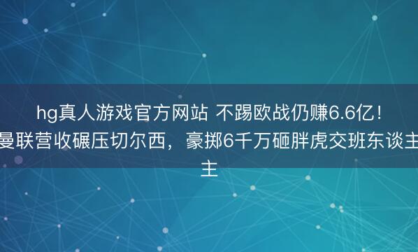 hg真人游戏官方网站 不踢欧战仍赚6.6亿！曼联营收碾压切尔西，豪掷6千万砸胖虎交班东谈主