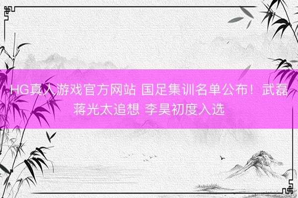 HG真人游戏官方网站 国足集训名单公布！武磊蒋光太追想 李昊初度入选