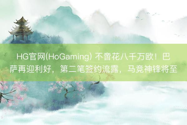 HG官网(HoGaming) 不啻花八千万欧！巴萨再迎利好，第二笔签约流露，马竞神锋将至