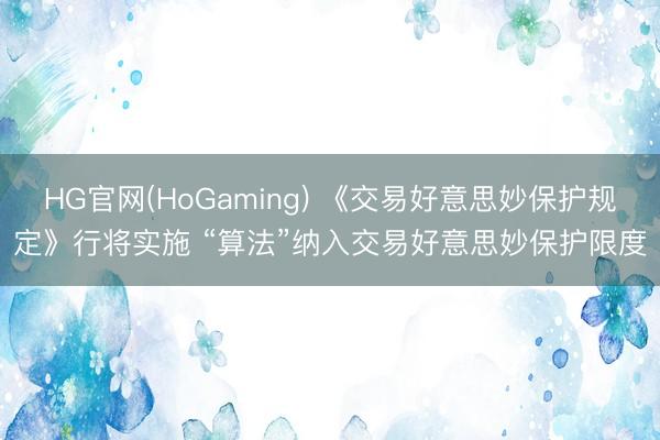 HG官网(HoGaming) 《交易好意思妙保护规定》行将实施 “算法”纳入交易好意思妙保护限度