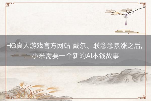 HG真人游戏官方网站 戴尔、联念念暴涨之后， 小米需要一个新的AI本钱故事