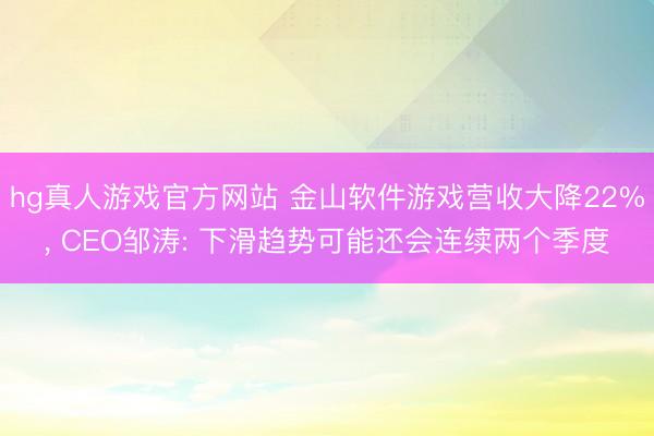 hg真人游戏官方网站 金山软件游戏营收大降22%， CEO邹涛: 下滑趋势可能还会连续两个季度