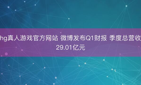 hg真人游戏官方网站 微博发布Q1财报 季度总营收29.01亿元