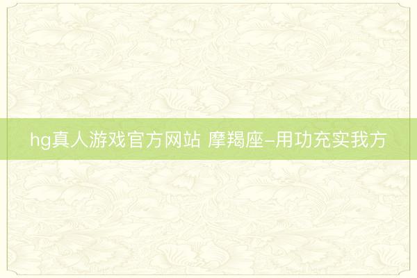 hg真人游戏官方网站 摩羯座-用功充实我方