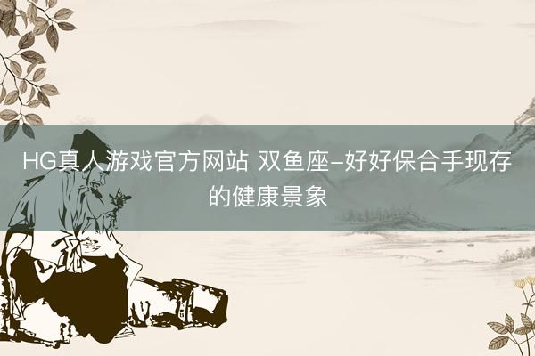 HG真人游戏官方网站 双鱼座-好好保合手现存的健康景象