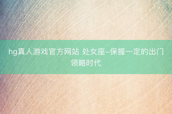 hg真人游戏官方网站 处女座-保握一定的出门领略时代