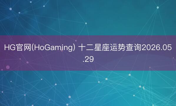 HG官网(HoGaming) 十二星座运势查询2026.05.29