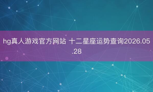 hg真人游戏官方网站 十二星座运势查询2026.05.28