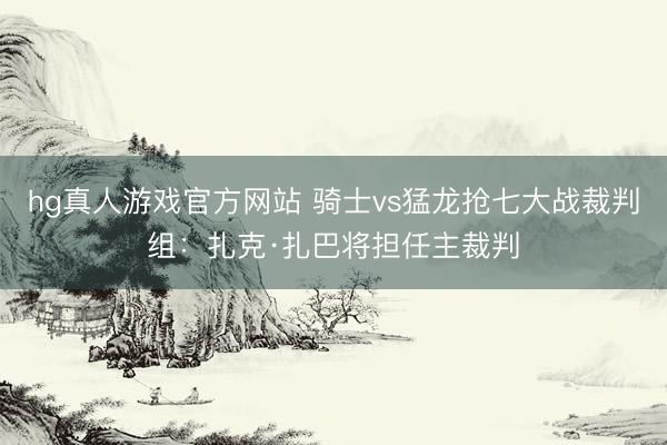 hg真人游戏官方网站 骑士vs猛龙抢七大战裁判组：扎克·扎巴将担任主裁判