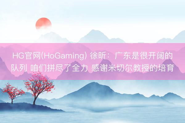 HG官网(HoGaming) 徐昕：广东是很开阔的队列 咱们拼尽了全力 感谢米切尔教授的培育