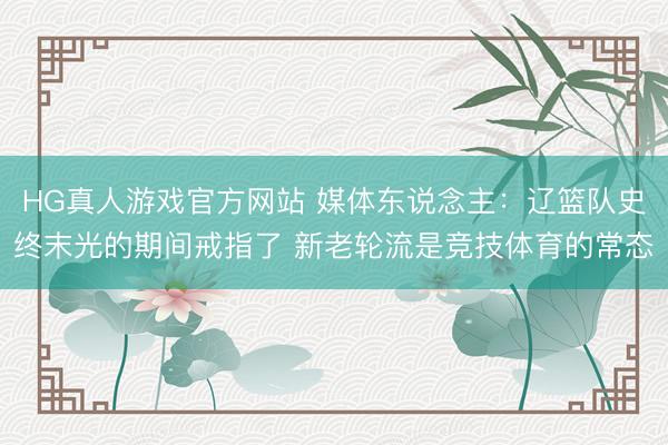 HG真人游戏官方网站 媒体东说念主：辽篮队史终末光的期间戒指了 新老轮流是竞技体育的常态