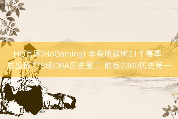 HG官网(HoGaming) 李晓旭建树21个赛季：总出场778场CBA历史第二 前板2369历史第一