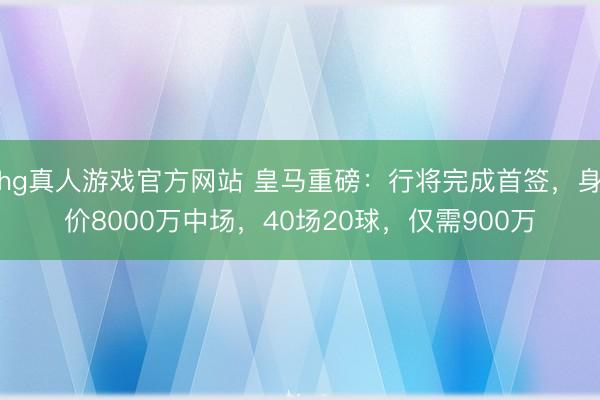 hg真人游戏官方网站 皇马重磅：行将完成首签，身价8000万中场，40场20球，仅需900万