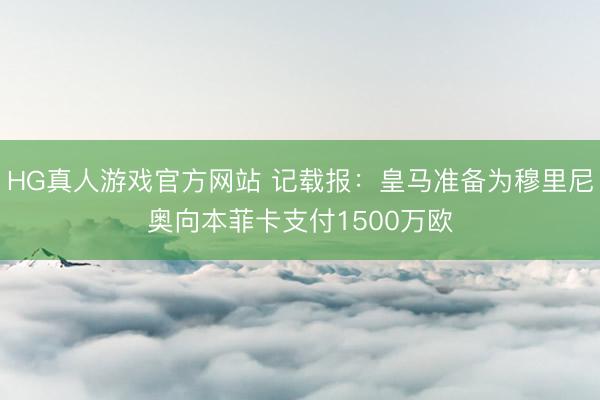 HG真人游戏官方网站 记载报：皇马准备为穆里尼奥向本菲卡支付1500万欧