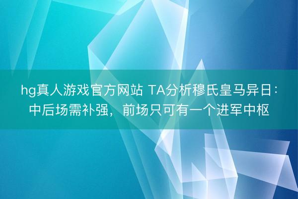 hg真人游戏官方网站 TA分析穆氏皇马异日：中后场需补强，前场只可有一个进军中枢