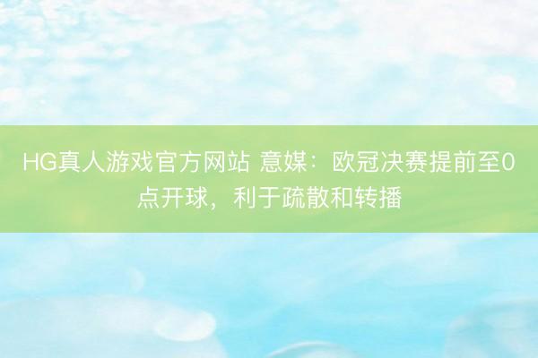 HG真人游戏官方网站 意媒：欧冠决赛提前至0点开球，利于疏散和转播