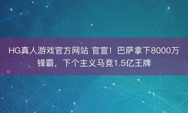 HG真人游戏官方网站 官宣！巴萨拿下8000万锋霸，下个主义马竞1.5亿王牌