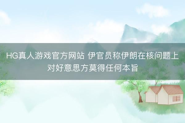 HG真人游戏官方网站 伊官员称伊朗在核问题上对好意思方莫得任何本旨