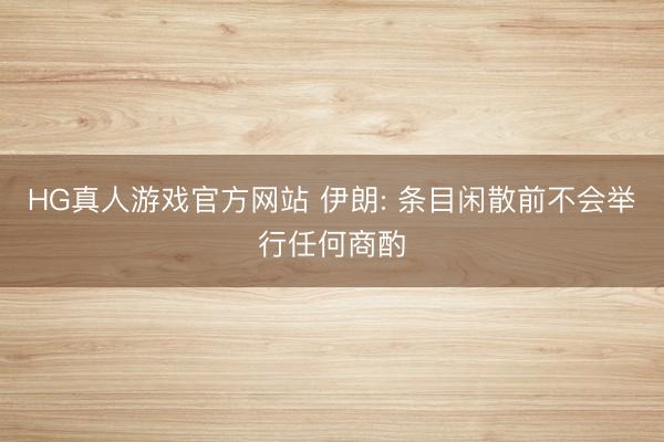 HG真人游戏官方网站 伊朗: 条目闲散前不会举行任何商酌