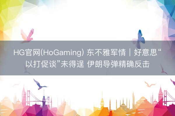 HG官网(HoGaming) 东不雅军情｜好意思“以打促谈”未得逞 伊朗导弹精确反击