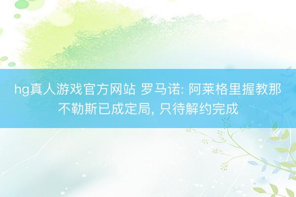 hg真人游戏官方网站 罗马诺: 阿莱格里握教那不勒斯已成定局， 只待解约完成