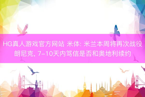HG真人游戏官方网站 米体: 米兰本周将再次战役朗尼克， 7-10天内笃信是否和奥地利续约