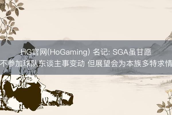 HG官网(HoGaming) 名记: SGA虽甘愿不参加球队东谈主事变动 但展望会为本族多特求情