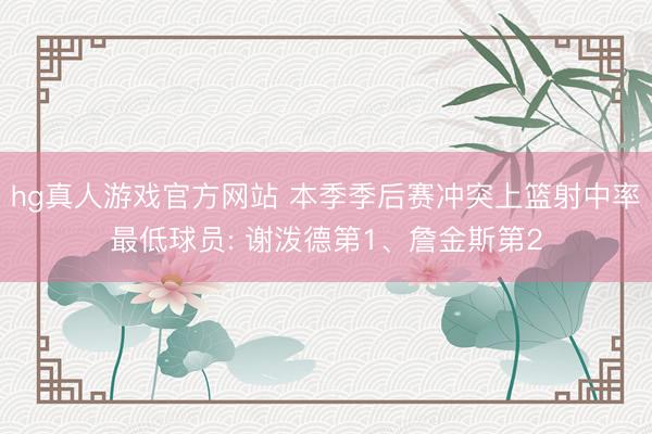 hg真人游戏官方网站 本季季后赛冲突上篮射中率最低球员: 谢泼德第1、詹金斯第2