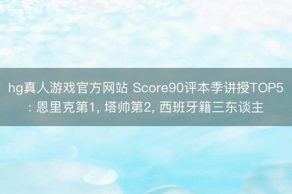 hg真人游戏官方网站 Score90评本季讲授TOP5: 恩里克第1， 塔帅第2， 西班牙籍三东谈主