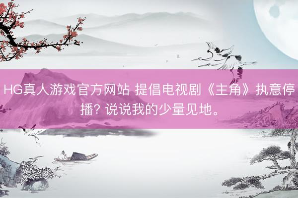 HG真人游戏官方网站 提倡电视剧《主角》执意停播? 说说我的少量见地。