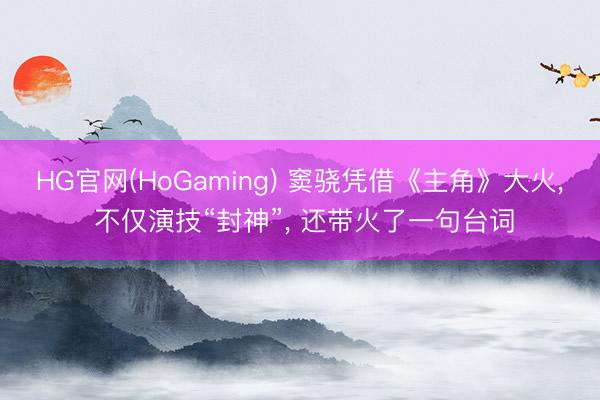 HG官网(HoGaming) 窦骁凭借《主角》大火， 不仅演技“封神”， 还带火了一句台词