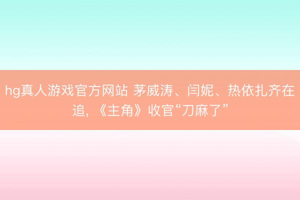 hg真人游戏官方网站 茅威涛、闫妮、热依扎齐在追， 《主角》收官“刀麻了”