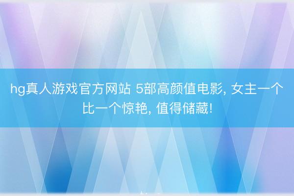 hg真人游戏官方网站 5部高颜值电影， 女主一个比一个惊艳， 值得储藏!